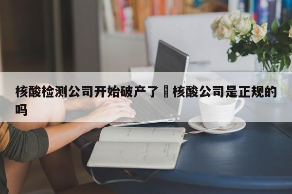 核酸检测公司开始破产了›核酸公司是正规的吗