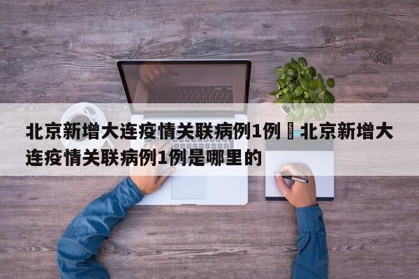 北京新增大连疫情关联病例1例›北京新增大连疫情关联病例1例是哪里的