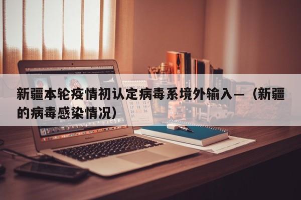 新疆本轮疫情初认定病毒系境外输入—（新疆的病毒感染情况）