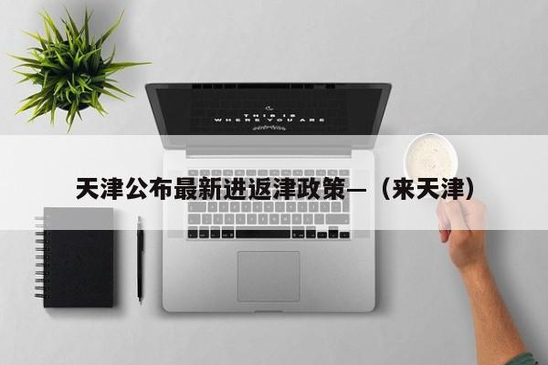 天津公布最新进返津政策—（来天津）