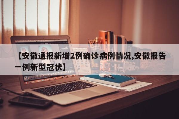 【安徽通报新增2例确诊病例情况,安徽报告一例新型冠状】