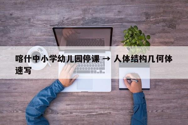 喀什中小学幼儿园停课 → 人体结构几何体速写