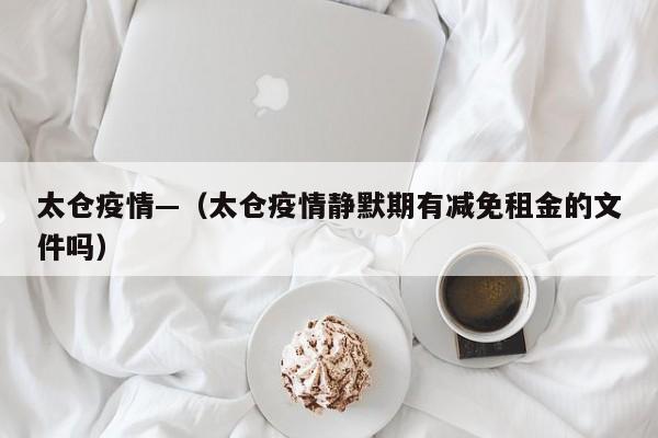 太仓疫情—（太仓疫情静默期有减免租金的文件吗）