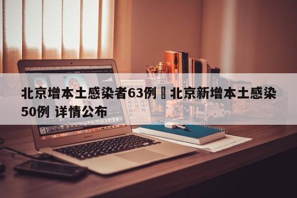 北京增本土感染者63例›北京新增本土感染50例 详情公布