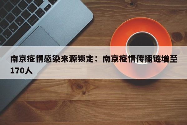 南京疫情感染来源锁定：南京疫情传播链增至170人