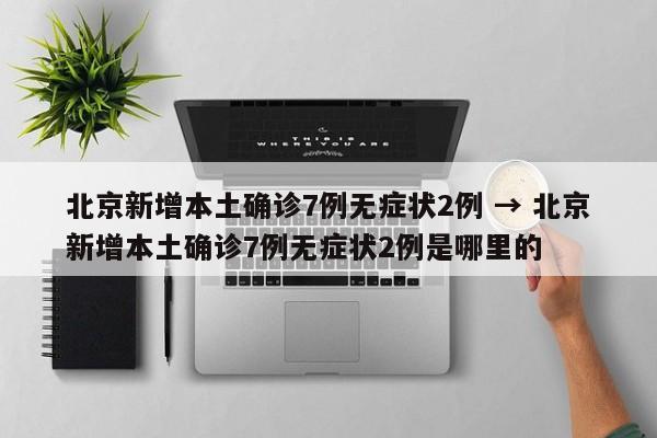 北京新增本土确诊7例无症状2例 → 北京新增本土确诊7例无症状2例是哪里的