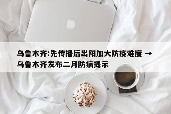 乌鲁木齐:先传播后出阳加大防疫难度 → 乌鲁木齐发布二月防病提示