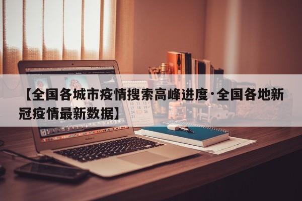 【全国各城市疫情搜索高峰进度·全国各地新冠疫情最新数据】