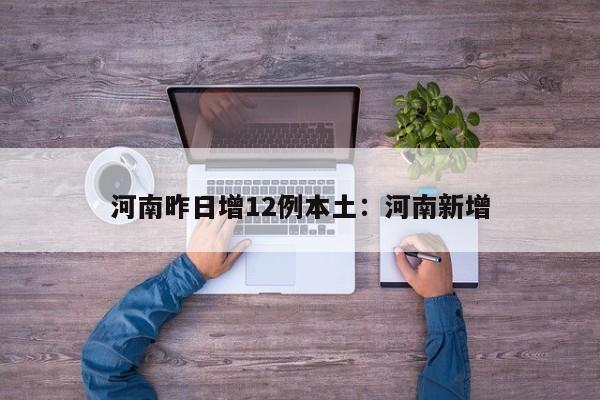 河南昨日增12例本土：河南新增
