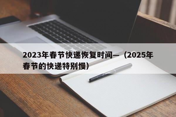 2023年春节快递恢复时间—（2025年春节的快递特别慢）
