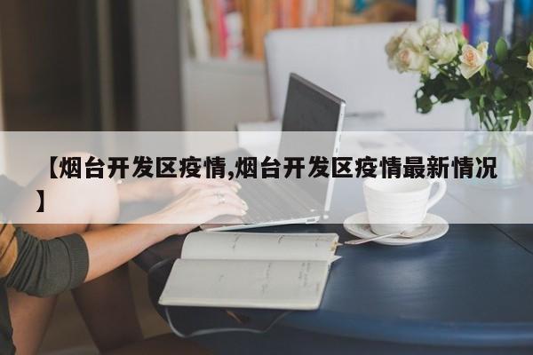 【烟台开发区疫情,烟台开发区疫情最新情况】