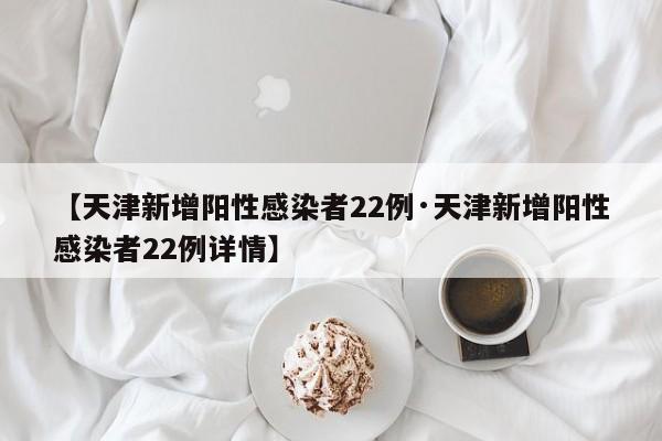 【天津新增阳性感染者22例·天津新增阳性感染者22例详情】