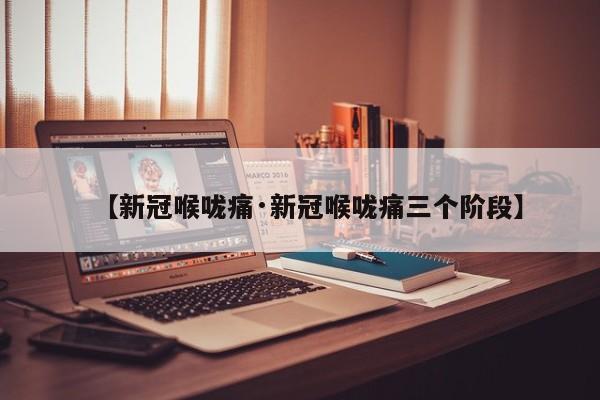 【新冠喉咙痛·新冠喉咙痛三个阶段】