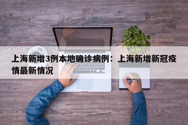 上海新增3例本地确诊病例：上海新增新冠疫情最新情况