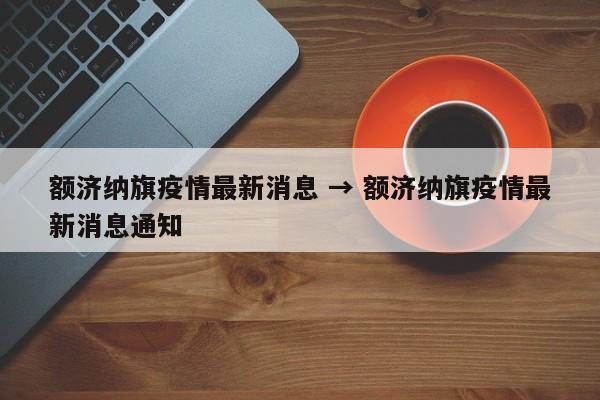 额济纳旗疫情最新消息 → 额济纳旗疫情最新消息通知