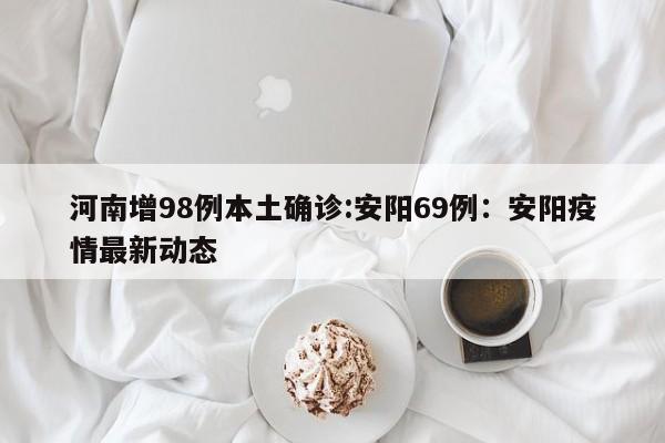 河南增98例本土确诊:安阳69例：安阳疫情最新动态