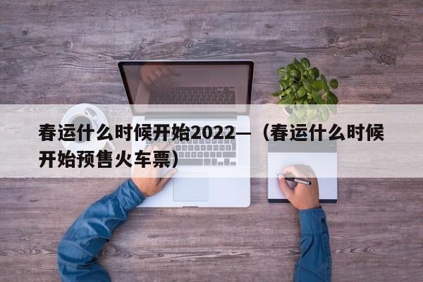春运什么时候开始2022—（春运什么时候开始预售火车票）