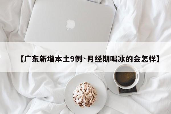 【广东新增本土9例·月经期喝冰的会怎样】
