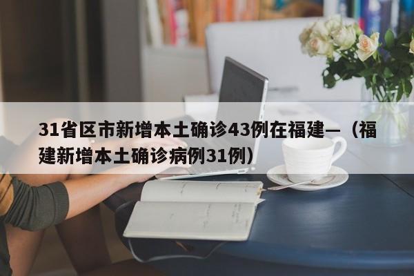 31省区市新增本土确诊43例在福建—（福建新增本土确诊病例31例）