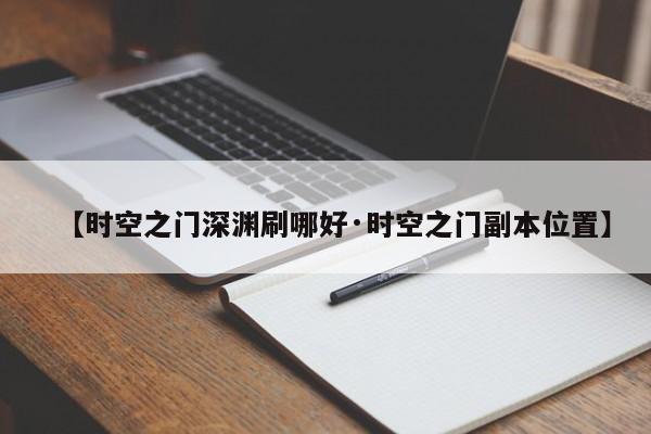 【时空之门深渊刷哪好·时空之门副本位置】