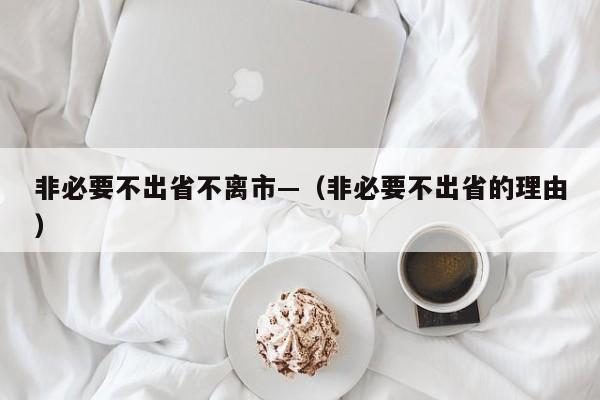 非必要不出省不离市—（非必要不出省的理由）