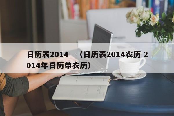 日历表2014—（日历表2014农历 2014年日历带农历）