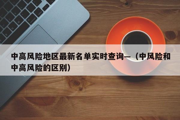 中高风险地区最新名单实时查询—（中风险和中高风险的区别）