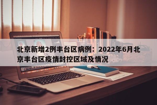 北京新增2例丰台区病例：2022年6月北京丰台区疫情封控区域及情况