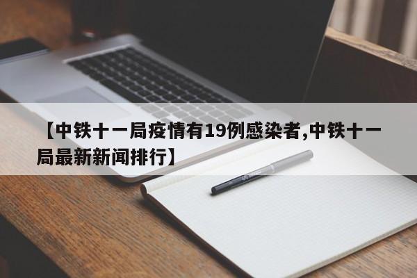 【中铁十一局疫情有19例感染者,中铁十一局最新新闻排行】