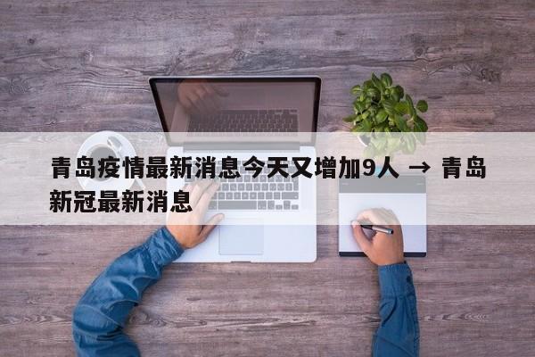 青岛疫情最新消息今天又增加9人 → 青岛新冠最新消息