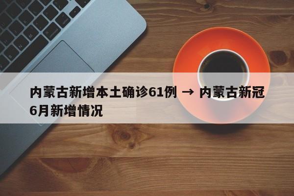 内蒙古新增本土确诊61例 → 内蒙古新冠6月新增情况