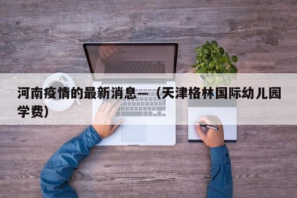 河南疫情的最新消息—（天津格林国际幼儿园学费）