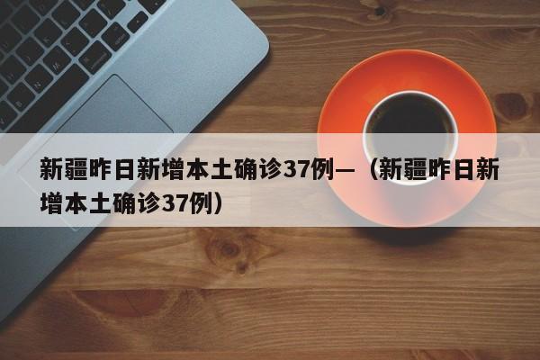 新疆昨日新增本土确诊37例—（新疆昨日新增本土确诊37例）