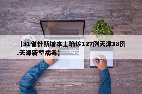 【31省份新增本土确诊127例天津18例,天津新型病毒】
