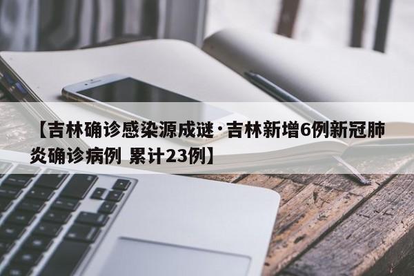 【吉林确诊感染源成谜·吉林新增6例新冠肺炎确诊病例 累计23例】