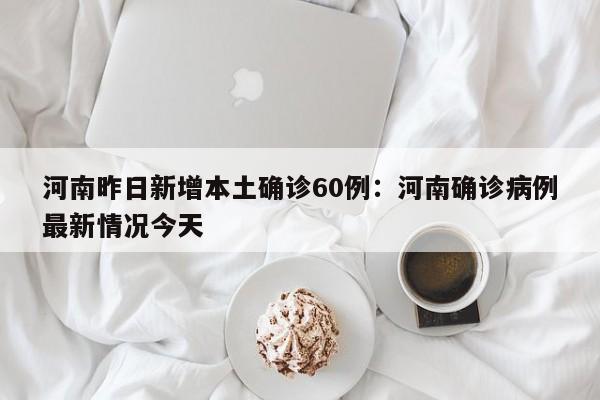 河南昨日新增本土确诊60例：河南确诊病例最新情况今天