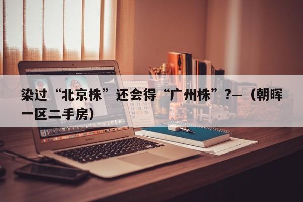 染过“北京株”还会得“广州株”?—（朝晖一区二手房）