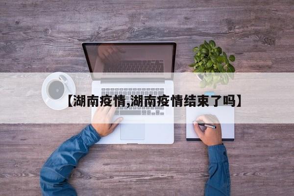 【湖南疫情,湖南疫情结束了吗】