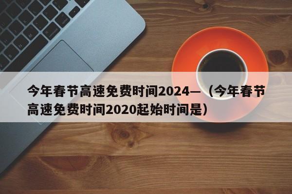 今年春节高速免费时间2024—（今年春节高速免费时间2020起始时间是）
