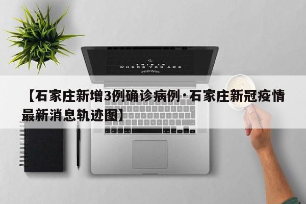 【石家庄新增3例确诊病例·石家庄新冠疫情最新消息轨迹图】