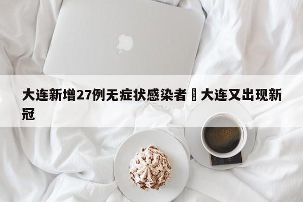 大连新增27例无症状感染者›大连又出现新冠