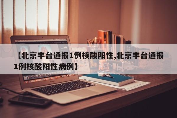 【北京丰台通报1例核酸阳性,北京丰台通报1例核酸阳性病例】