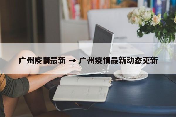 广州疫情最新 → 广州疫情最新动态更新