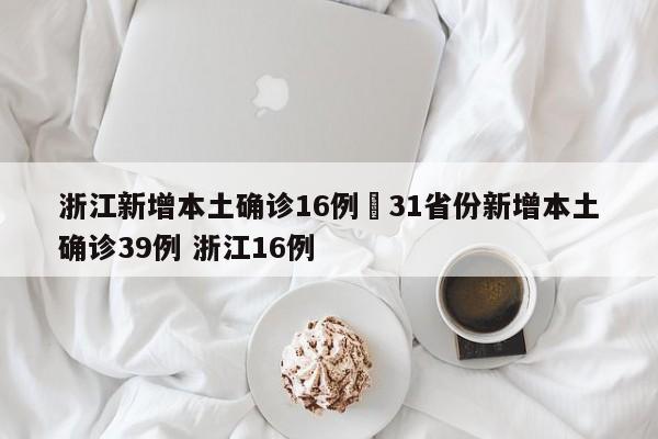 浙江新增本土确诊16例›31省份新增本土确诊39例 浙江16例