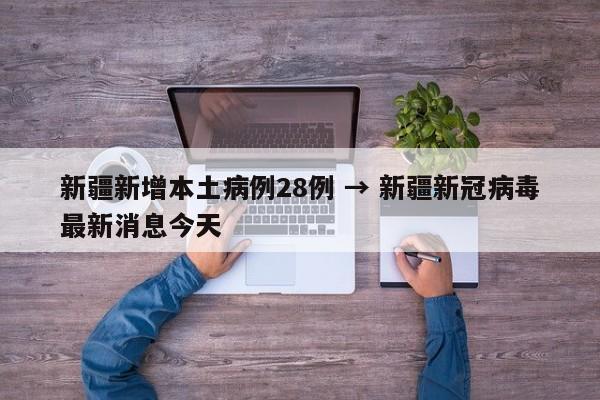 新疆新增本土病例28例 → 新疆新冠病毒最新消息今天