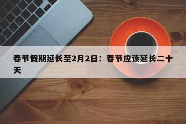 春节假期延长至2月2日：春节应该延长二十天