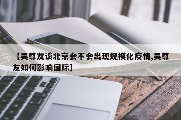 【吴尊友谈北京会不会出现规模化疫情,吴尊友如何影响国际】