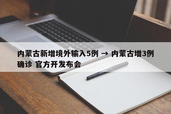 内蒙古新增境外输入5例 → 内蒙古增3例确诊 官方开发布会