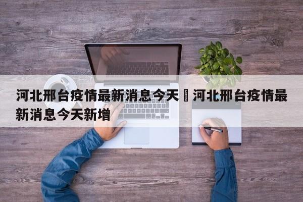 河北邢台疫情最新消息今天›河北邢台疫情最新消息今天新增