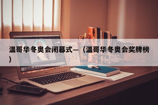温哥华冬奥会闭幕式—（温哥华冬奥会奖牌榜）